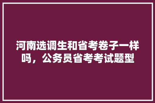 河南选调生和省考卷子一样吗，公务员省考考试题型 大学排名
