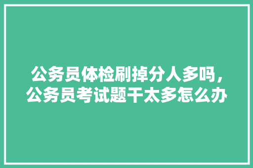公务员体检刷掉分人多吗，公务员考试题干太多怎么办 大学排名