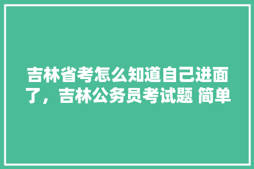 吉林省考怎么知道自己进面了，吉林公务员考试题 简单吗 专业填报