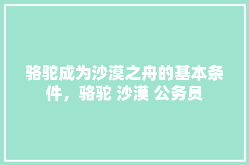 骆驼成为沙漠之舟的基本条件，骆驼 沙漠 公务员 专业填报