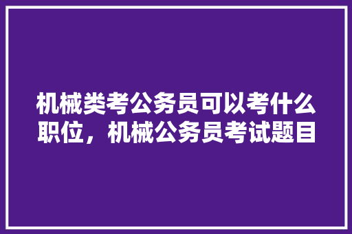 机械类考公务员可以考什么职位，机械公务员考试题目及答案 大学排名
