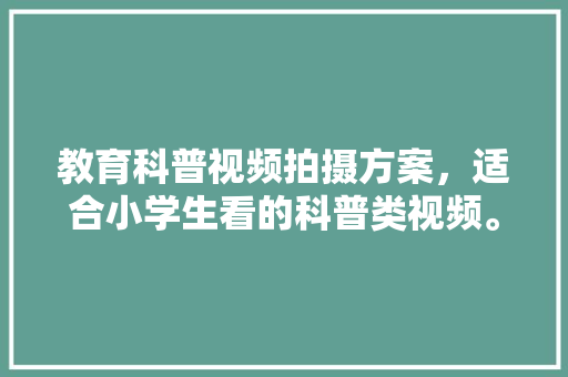 教育科普视频拍摄方案，适合小学生看的科普类视频。 教育科普
