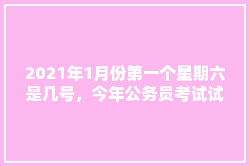 2021年1月份第一个星期六是几号，今年公务员考试试题 教育科普