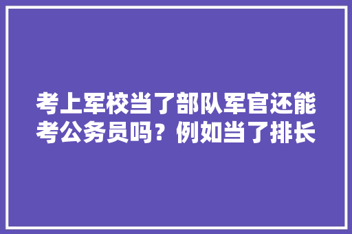 考上军校当了部队军官还能考公务员吗？例如当了排长后，军官招聘考试 建筑考试