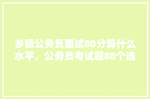 乡镇公务员面试80分算什么水平，公务员考试题88个选择题 教育科普