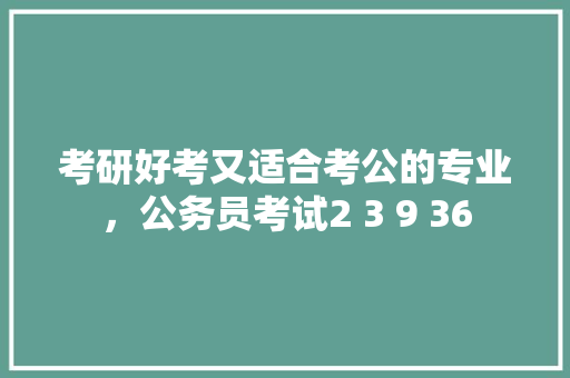 考研好考又适合考公的专业，公务员考试2 3 9 36 专业填报