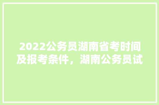 2022公务员湖南省考时间及报考条件，湖南公务员试卷 公考知识