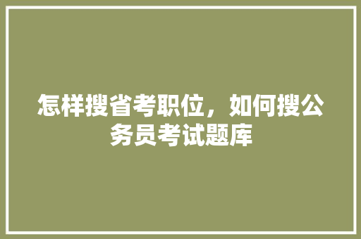 怎样搜省考职位，如何搜公务员考试题库 教育科普