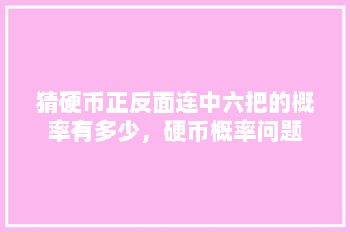 猜硬币正反面连中六把的概率有多少，硬币概率问题 专业填报