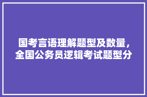 国考言语理解题型及数量，全国公务员逻辑考试题型分布 教育科普