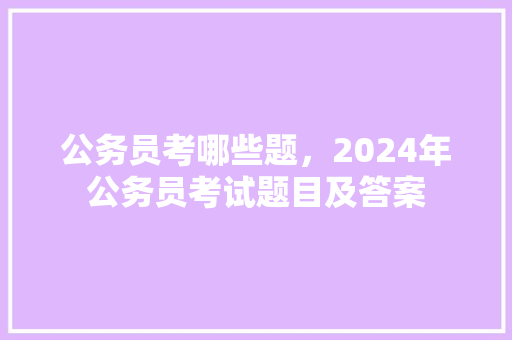 公务员考哪些题，2024年公务员考试题目及答案 公考知识