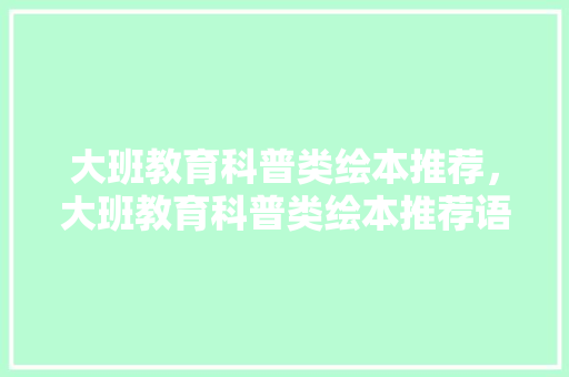 大班教育科普类绘本推荐，大班教育科普类绘本推荐语。 教育科普