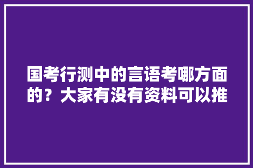 国考行测中的言语考哪方面的？大家有没有资料可以推荐下，公务员语言考试题目及答案 公考知识