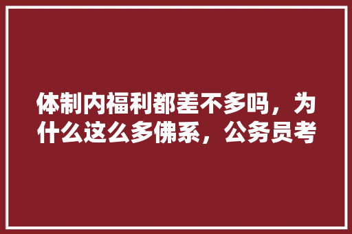 体制内福利都差不多吗，为什么这么多佛系，公务员考试的题很扯淡 公考知识