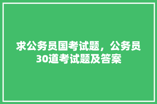 求公务员国考试题，公务员30道考试题及答案 教育科普