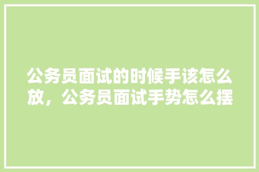 公务员面试的时候手该怎么放，公务员面试手势怎么摆放 建筑考试