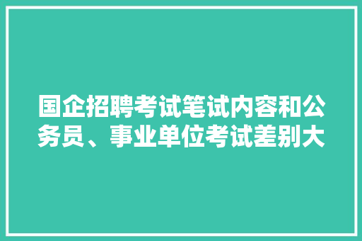 国企招聘考试笔试内容和公务员、事业单位考试差别大吗?题量如何，国企招聘公务员考试题库及答案 公考知识