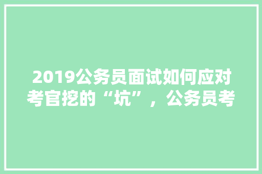 2019公务员面试如何应对考官挖的“坑”，公务员考试题朗读视频 公考知识