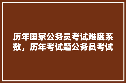 历年国家公务员考试难度系数，历年考试题公务员考试难度
