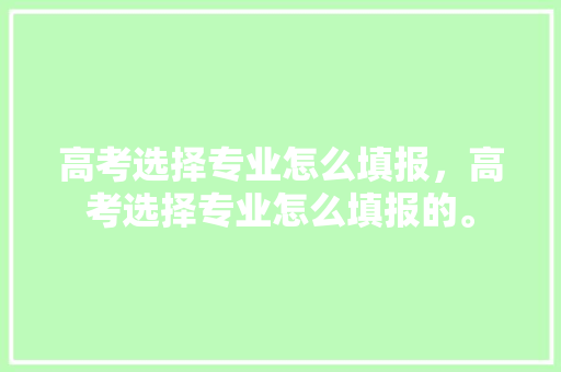 高考选择专业怎么填报，高考选择专业怎么填报的。 专业填报