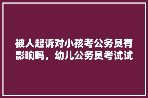 被人起诉对小孩考公务员有影响吗，幼儿公务员考试试题 建筑考试