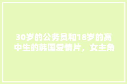 30岁的公务员和18岁的高中生的韩国爱情片，女主角叫韩秀英，谁能告诉我电影名字，公务员考试题韩国:日本 建筑考试