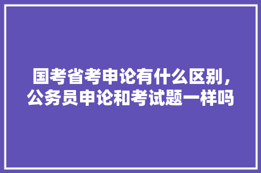 国考省考申论有什么区别，公务员申论和考试题一样吗 建筑考试