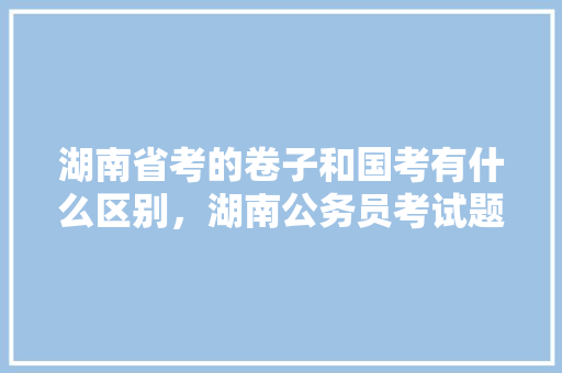 湖南省考的卷子和国考有什么区别，湖南公务员考试题目及答案