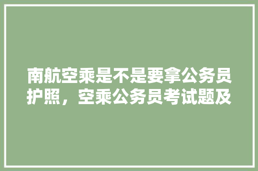 南航空乘是不是要拿公务员护照，空乘公务员考试题及答案 建筑考试