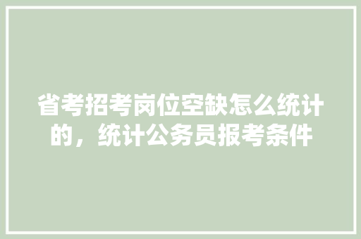 省考招考岗位空缺怎么统计的，统计公务员报考条件 建筑考试