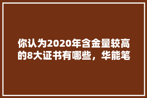 你认为2020年含金量较高的8大证书有哪些，华能笔试考啥