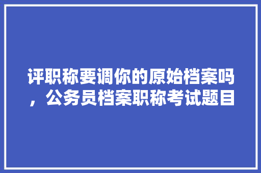 评职称要调你的原始档案吗，公务员档案职称考试题目及答案 公考知识