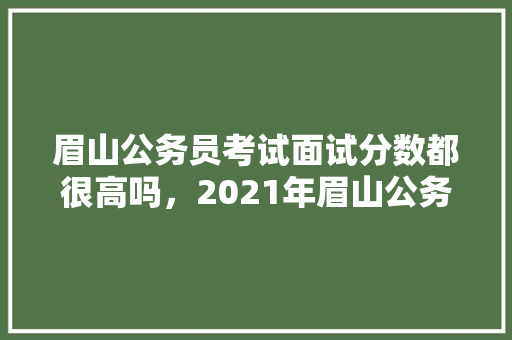 眉山公务员考试面试分数都很高吗，2021年眉山公务员考试 建筑考试
