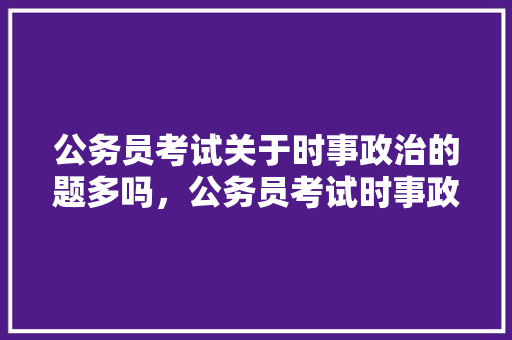 公务员考试关于时事政治的题多吗，公务员考试时事政治题及答案 专业填报