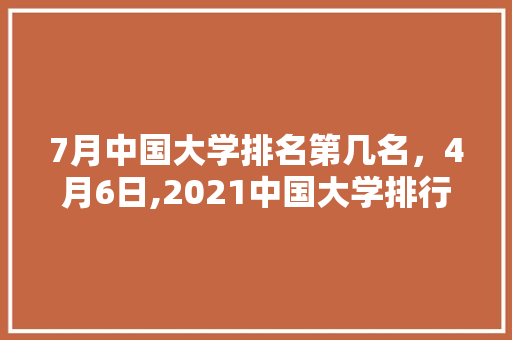 7月中国大学排名第几名，4月6日,2021中国大学排行榜发布。