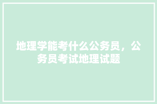 地理学能考什么公务员，公务员考试地理试题 专业填报