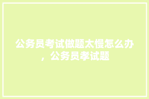 公务员考试做题太慢怎么办，公务员孝试题 专业填报