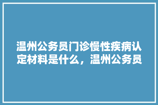 温州公务员门诊慢性疾病认定材料是什么，温州公务员考试试卷 建筑考试