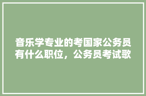 音乐学专业的考国家公务员有什么职位，公务员考试歌曲 教育科普