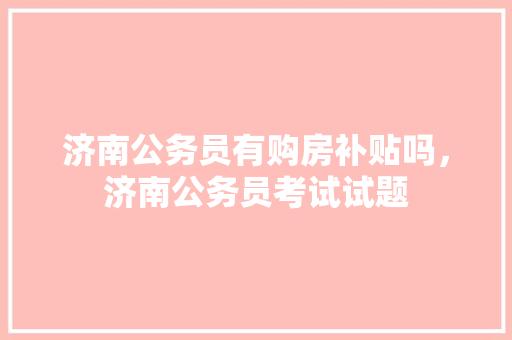济南公务员有购房补贴吗，济南公务员考试试题 教育科普