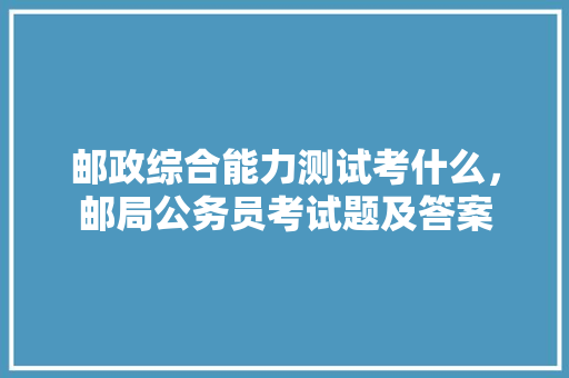 邮政综合能力测试考什么，邮局公务员考试题及答案 专业填报