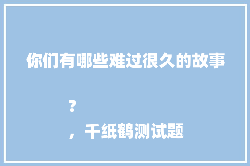 你们有哪些难过很久的故事？
，千纸鹤测试题