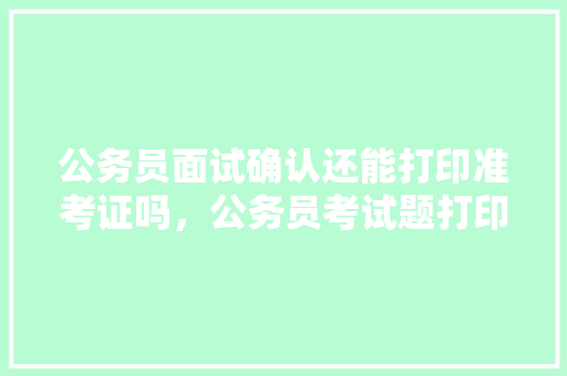 公务员面试确认还能打印准考证吗，公务员考试题打印在哪里