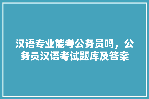 汉语专业能考公务员吗，公务员汉语考试题库及答案 专业填报