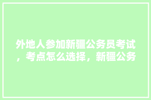 外地人参加新疆公务员考试，考点怎么选择，新疆公务员考试题量和时间 教育科普