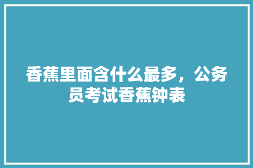 香蕉里面含什么最多，公务员考试香蕉钟表 教育科普