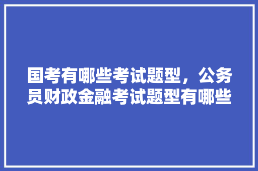 国考有哪些考试题型，公务员财政金融考试题型有哪些 专业填报