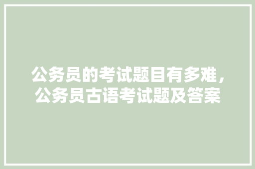 公务员的考试题目有多难，公务员古语考试题及答案
