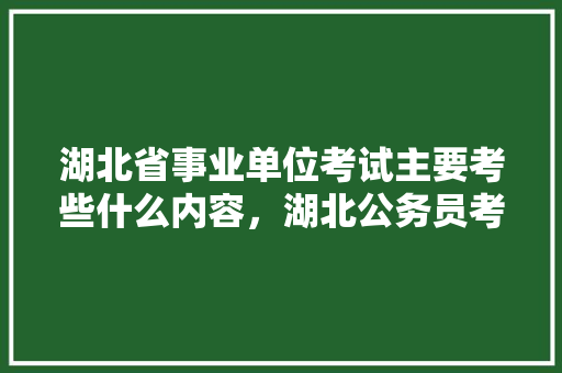 湖北省事业单位考试主要考些什么内容，湖北公务员考试题型分布 建筑考试