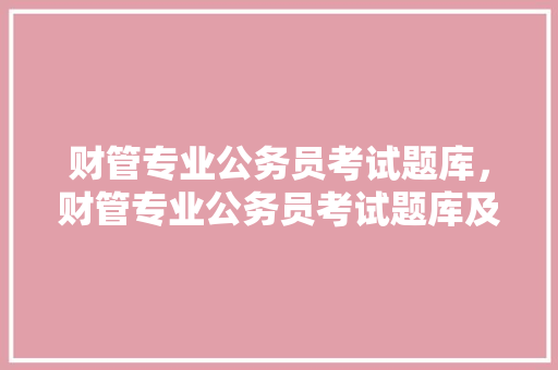 财管专业公务员考试题库，财管专业公务员考试题库及答案。 公考知识
